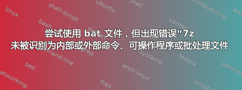 尝试使用 bat 文件，但出现错误“7z 未被识别为内部或外部命令、可操作程序或批处理文件