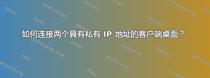 如何连接两个具有私有 IP 地址的客户端桌面？