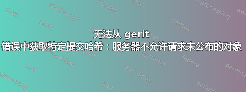 无法从 gerit 错误中获取特定提交哈希：服务器不允许请求未公布的对象