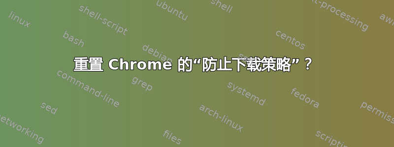 重置 Chrome 的“防止下载策略”？