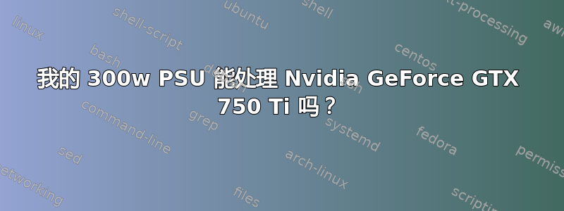 我的 300w PSU 能处理 Nvidia GeForce GTX 750 Ti 吗？