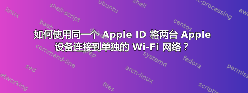 如何使用同一个 Apple ID 将两台 Apple 设备连接到单独的 Wi-Fi 网络？