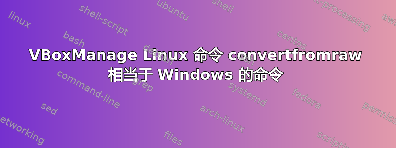 VBoxManage Linux 命令 convertfromraw 相当于 Windows 的命令