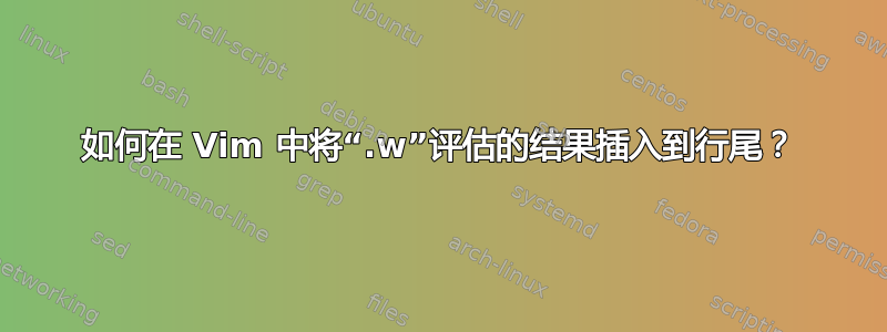 如何在 Vim 中将“.w”评估的结果插入到行尾？