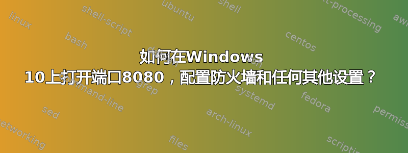 如何在Windows 10上打开端口8080，配置防火墙和任何其他设置？