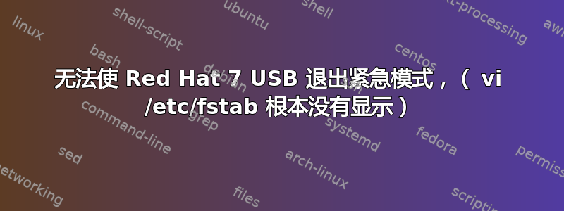 无法使 Red Hat 7 USB 退出紧急模式，（ vi /etc/fstab 根本没有显示）