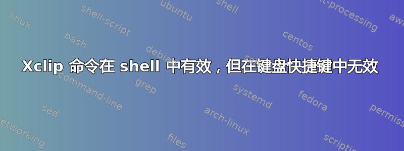 Xclip 命令在 shell 中有效，但在键盘快捷键中无效