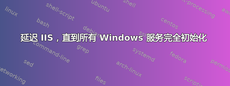 延迟 IIS，直到所有 Windows 服务完全初始化