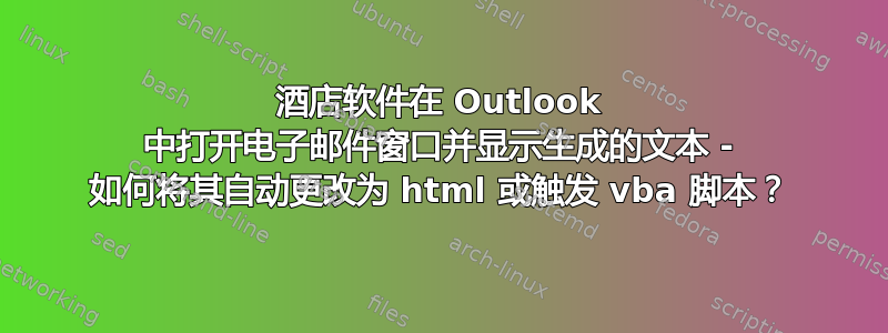 酒店软件在 Outlook 中打开电子邮件窗口并显示生成的文本 - 如何将其自动更改为 html 或触发 vba 脚本？