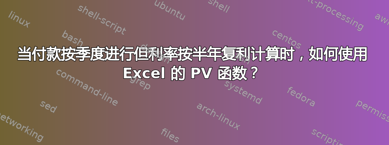 当付款按季度进行但利率按半年复利计算时，如何使用 Excel 的 PV 函数？