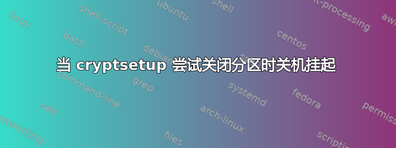 当 cryptsetup 尝试关闭分区时关机挂起