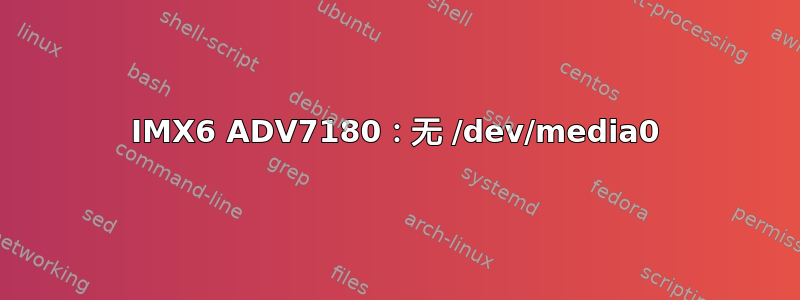 IMX6 ADV7180：无 /dev/media0