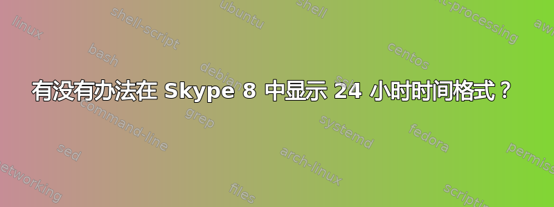 有没有办法在 Skype 8 中显示 24 小时时间格式？