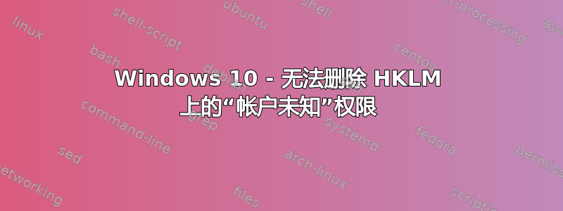 Windows 10 - 无法删除 HKLM 上的“帐户未知”权限