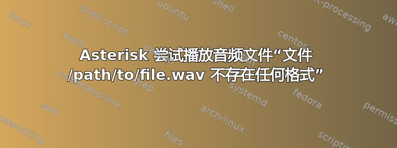 Asterisk 尝试播放音频文件“文件 /path/to/file.wav 不存在任何格式”