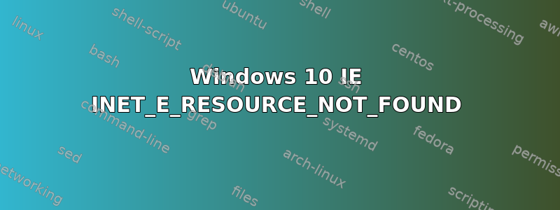 Windows 10 IE INET_E_RESOURCE_NOT_FOUND