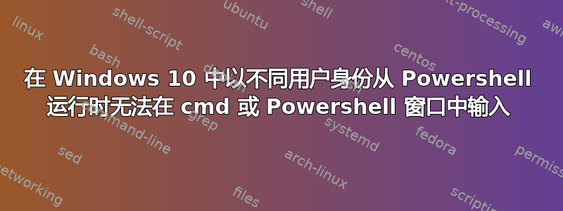 在 Windows 10 中以不同用户身份从 Powershell 运行时无法在 cmd 或 Powershell 窗口中输入