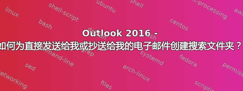 Outlook 2016 - 如何为直接发送给我或抄送给我的电子邮件创建搜索文件夹？