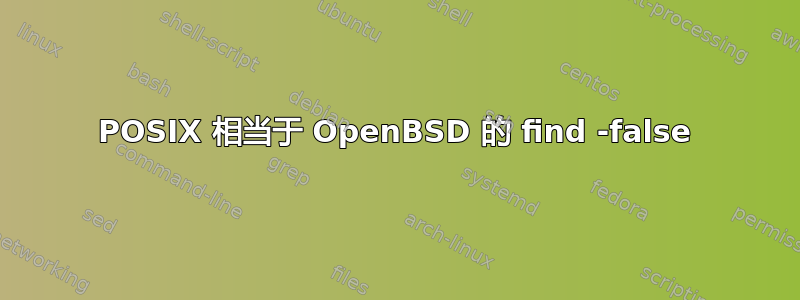 POSIX 相当于 OpenBSD 的 find -false