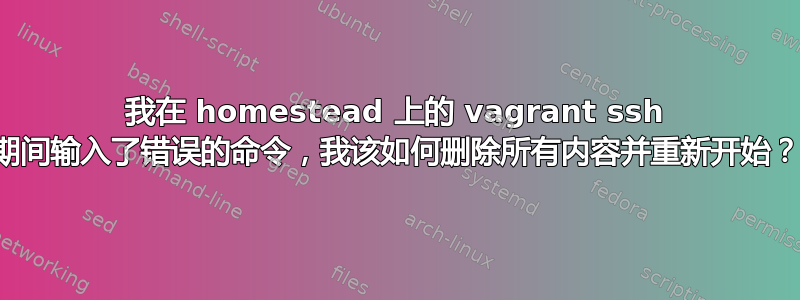 我在 homestead 上的 vagrant ssh 期间输入了错误的命令，我该如何删除所有内容并重新开始？