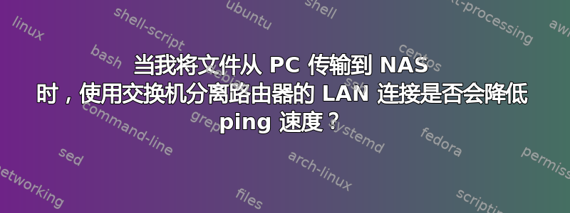 当我将文件从 PC 传输到 NAS 时，使用交换机分离路由器的 LAN 连接是否会降低 ping 速度？