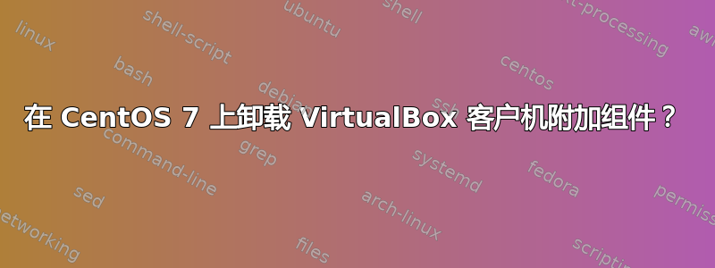 在 CentOS 7 上卸载 VirtualBox 客户机附加组件？