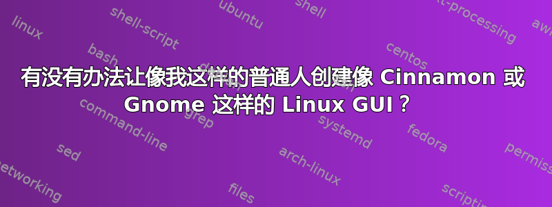 有没有办法让像我这样的普通人创建像 Cinnamon 或 Gnome 这样的 Linux GUI？ 