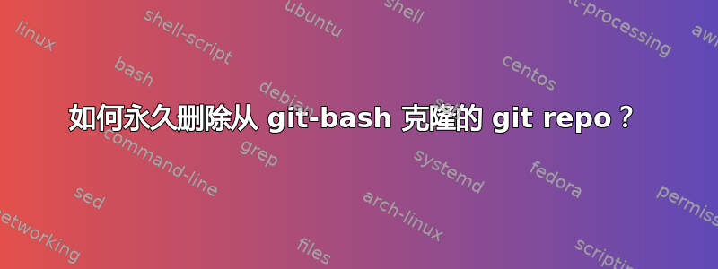 如何永久删除从 git-bash 克隆的 git repo？