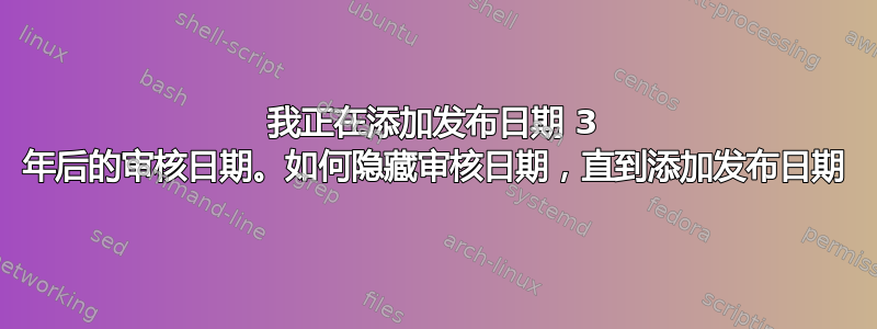 我正在添加发布日期 3 年后的审核日期。如何隐藏审核日期，直到添加发布日期