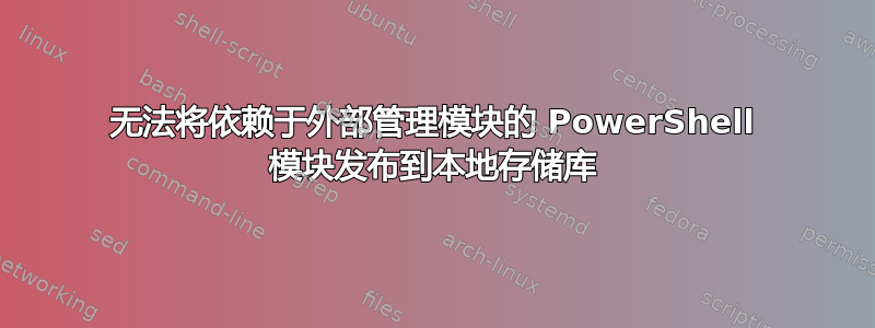 无法将依赖于外部管理模块的 PowerShell 模块发布到本地存储库