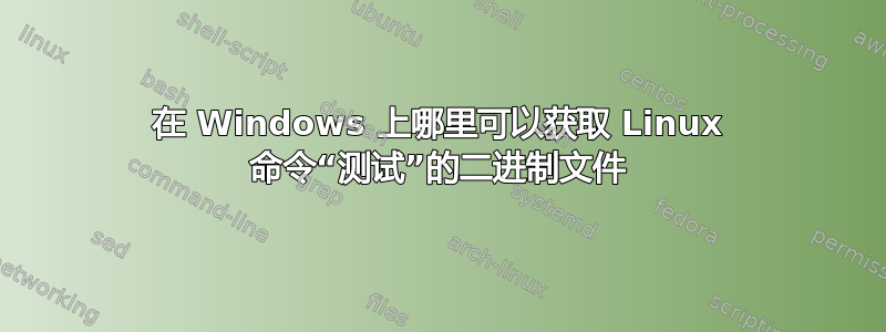 在 Windows 上哪里可以获取 Linux 命令“测试”的二进制文件