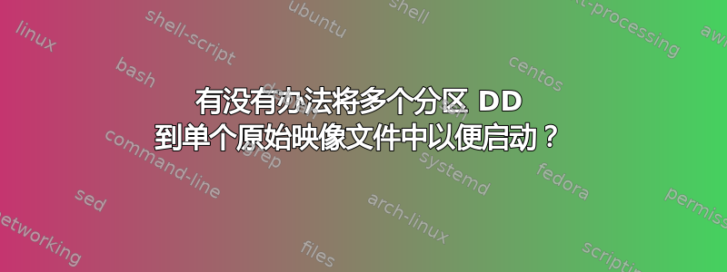 有没有办法将多个分区 DD 到单个原始映像文件中以便启动？