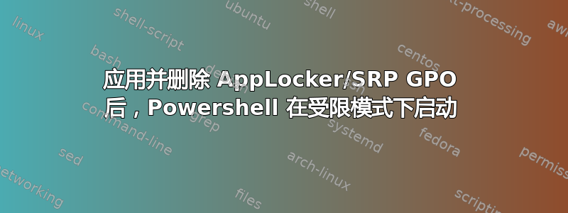 应用并删除 AppLocker/SRP GPO 后，Powershell 在受限模式下启动