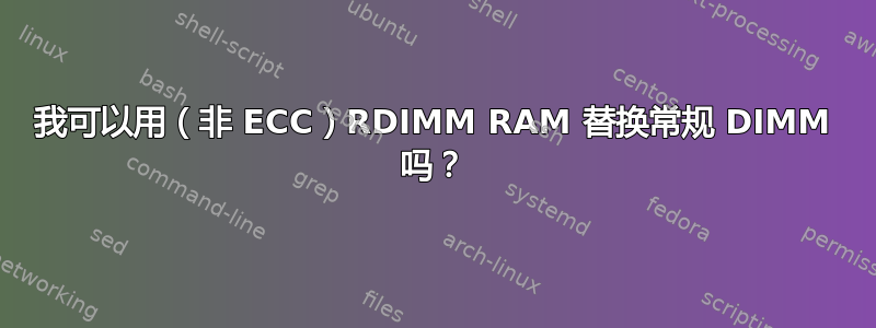 我可以用（非 ECC）RDIMM RAM 替换常规 DIMM 吗？