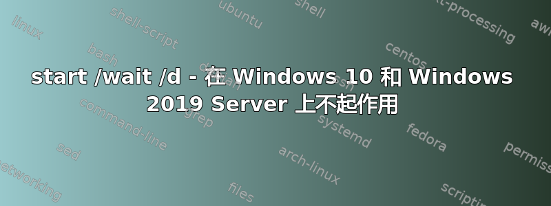 start /wait /d - 在 Windows 10 和 Windows 2019 Server 上不起作用