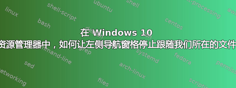 在 Windows 10 文件资源管理器中，如何让左侧导航窗格停止跟随我们所在的文件夹？