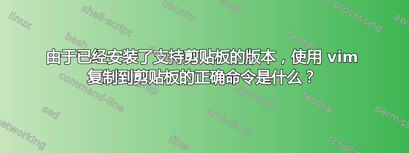 由于已经安装了支持剪贴板的版本，使用 vim 复制到剪贴板的正确命令是什么？