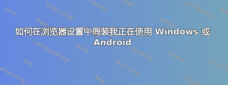 如何在浏览器设置中假装我正在使用 Windows 或 Android