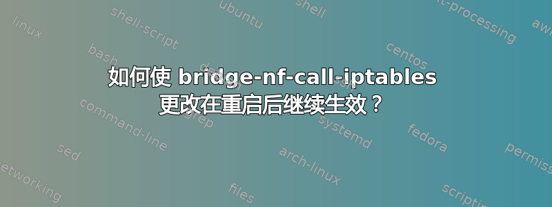 如何使 bridge-nf-call-iptables 更改在重启后继续生效？