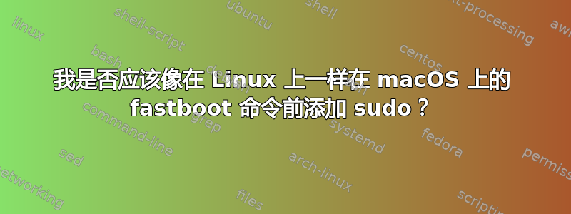 我是否应该像在 Linux 上一样在 macOS 上的 fastboot 命令前添加 sudo？