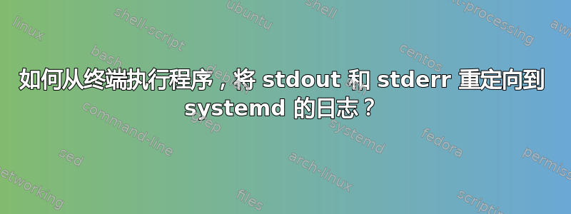 如何从终端执行程序，将 stdout 和 stderr 重定向到 systemd 的日志？