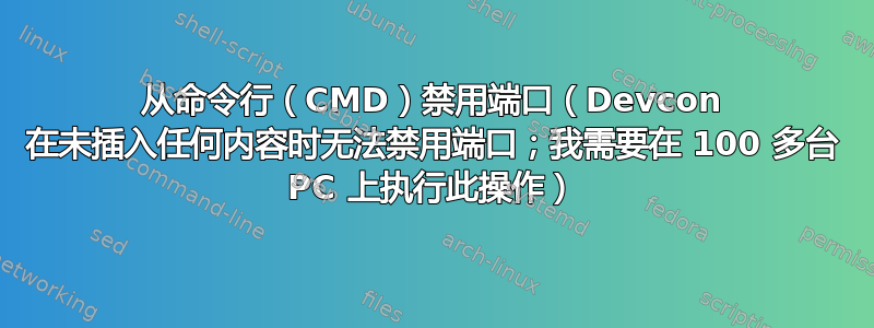 从命令行（CMD）禁用端口（Devcon 在未插入任何内容时无法禁用端口；我需要在 100 多台 PC 上执行此操作）