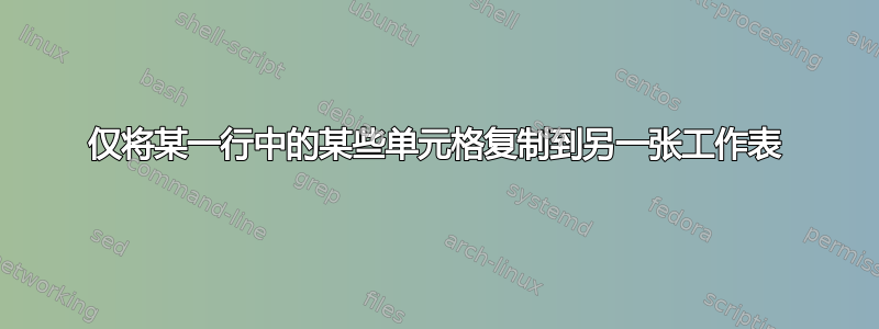 仅将某一行中的某些单元格复制到另一张工作表