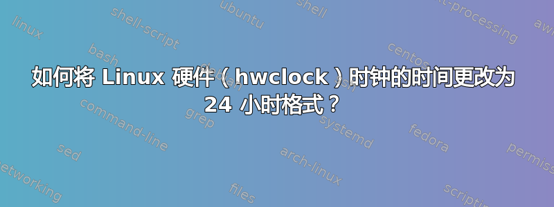 如何将 Linux 硬件（hwclock）时钟的时间更改为 24 小时格式？