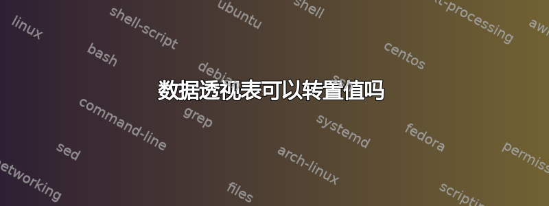 数据透视表可以转置值吗