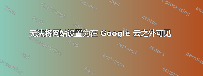 无法将网站设置为在 Google 云之外可见