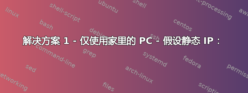 解决方案 1 - 仅使用家里的 PC - 假设静态 IP：