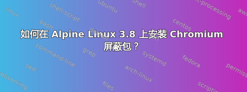 如何在 Alpine Linux 3.8 上安装 Chromium 屏蔽包？