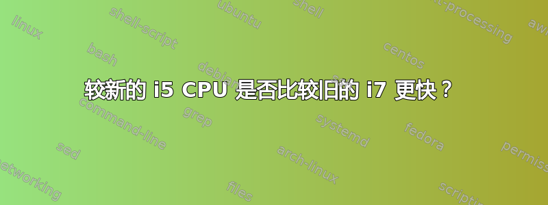 较新的 i5 CPU 是否比较旧的 i7 更快？