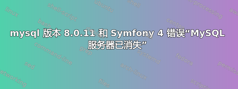 mysql 版本 8.0.11 和 Symfony 4 错误“MySQL 服务器已消失”